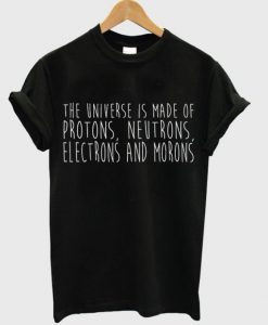 THE UNIVERSE IS MADE OF PROTONS NEUTRONS ELECTRONS AND MORONS T-SHIRT DNXRE