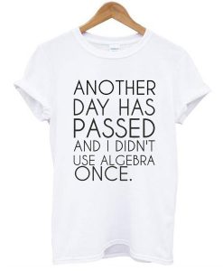 ANOTHER DAY HAS PASSED AND I DIDN'T USE ALGEBRA ONCE T-SHIRT DR23