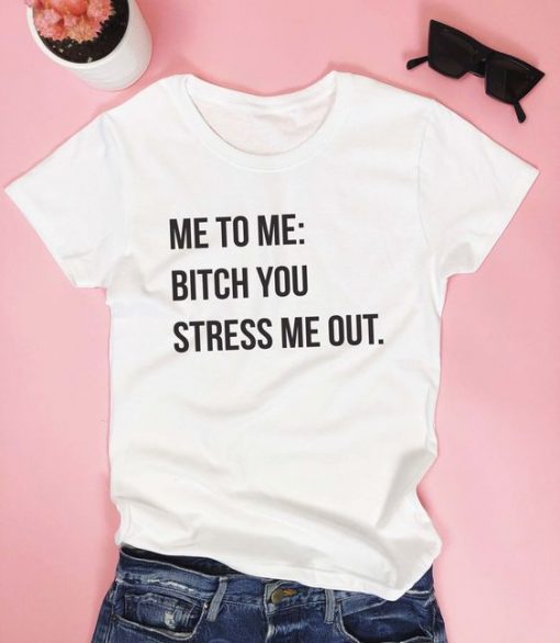 BITCH YOU STRESS ME OUT FUNNY T-SHIRT CR37