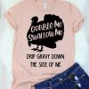 GOBBLE ME SWALLOW ME DRIP GRAVY DOWN THE SIDE OF ME T-SHIRT DR23