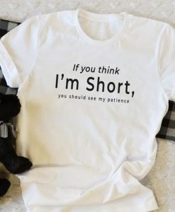 IF YOU THINK I AM SHORT YOU SHOULD SEE MY PATIENCE T-SHIRT CR37