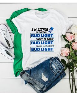 IM EITHER DRINKING BUD LIGHT ABOUT TO DRINK T-SHIRT DR23
