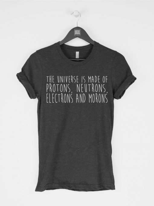 THE UNIVERSE IS MADE OF PROTONS NEUTRONS ELECTRONS AND MORONS T-SHIRT DR23