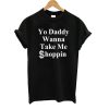 YO DADDY WANNA TAKE ME SHOPPIN T-SHIRT DR23