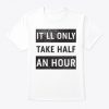 IT'LL ONLY TAKE HALF AN HOUR T-SHIRT DX23