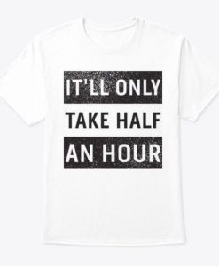 IT'LL ONLY TAKE HALF AN HOUR T-SHIRT DX23