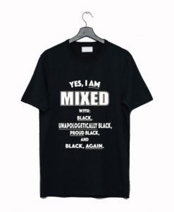 YES I AM MIXED WITH BLACK UNAPOLOGETICALLY T-SHIRT SS