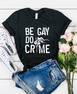 BE GAY DO CRIMES T SHIRT DX23