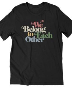 WE BELONG TO EACH OTHER T-SHIRT S037