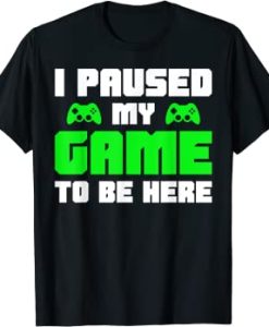 i paused my game to be here shirt