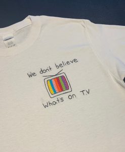 We Don't Believe Whats's on TV T-Shirt