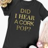 did i hear a cork pop shirt