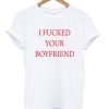 I fucked your boyfriend t-shirt DN