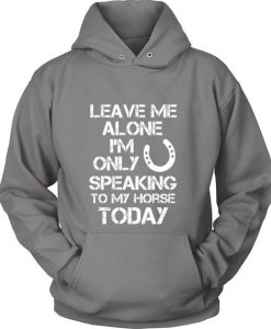 Leave Me Alone I'm Only Speaking To My Horse Today Hoodie