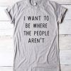 I WANT TO BE WHERE THE PEOPLE ARE NOT T-SHIRT