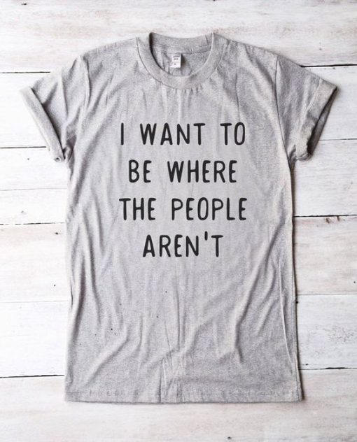 I WANT TO BE WHERE THE PEOPLE ARE NOT T-SHIRT