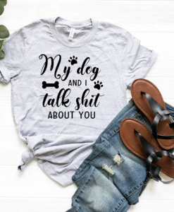My Dog And I Talk Shit About You Shirt