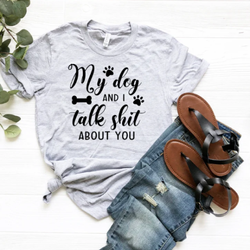 My Dog And I Talk Shit About You Shirt