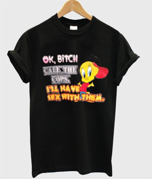 ok bitch call the cops i’ll have sex with them t-shirt