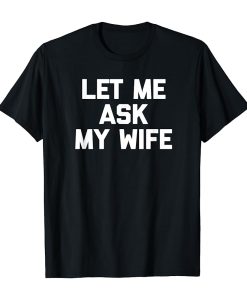 Let Me Ask My Wife T-shirt