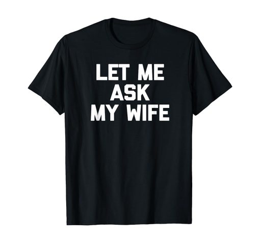 Let Me Ask My Wife T-shirt